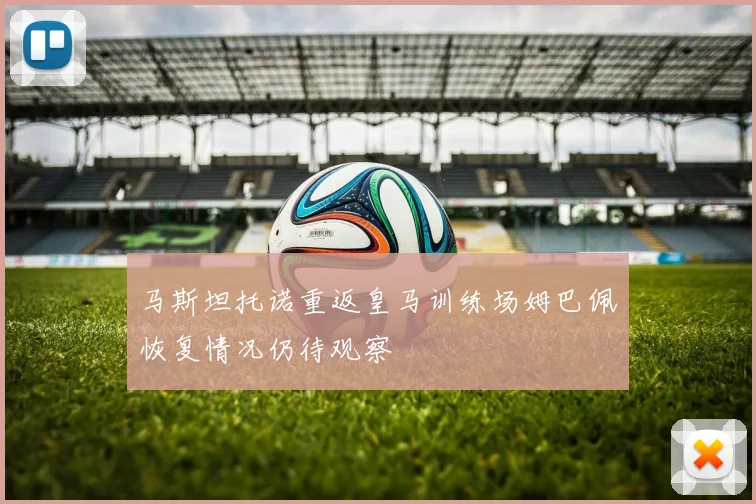 马斯坦托诺重返皇马训练场姆巴佩恢复情况仍待观察