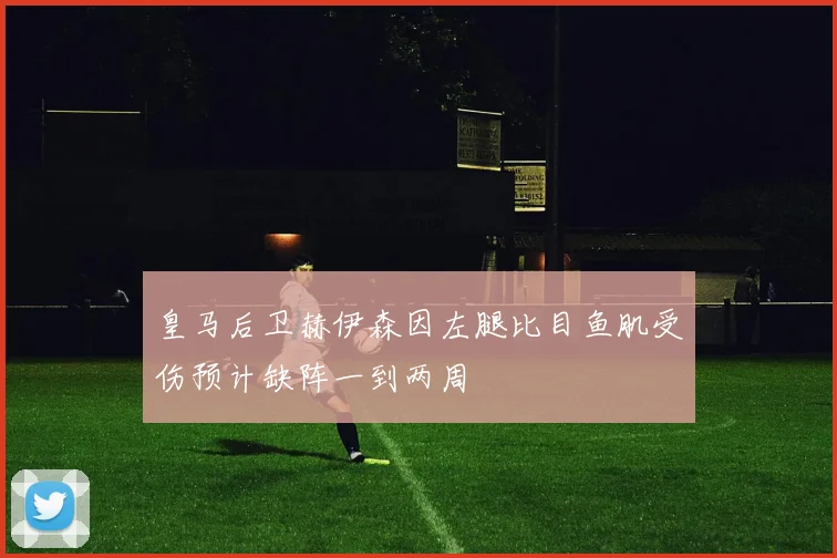 皇马后卫赫伊森因左腿比目鱼肌受伤预计缺阵一到两周