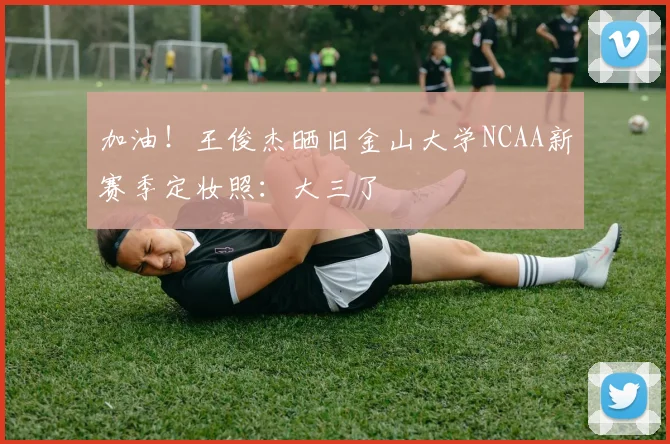 加油！王俊杰晒旧金山大学NCAA新赛季定妆照：大三了