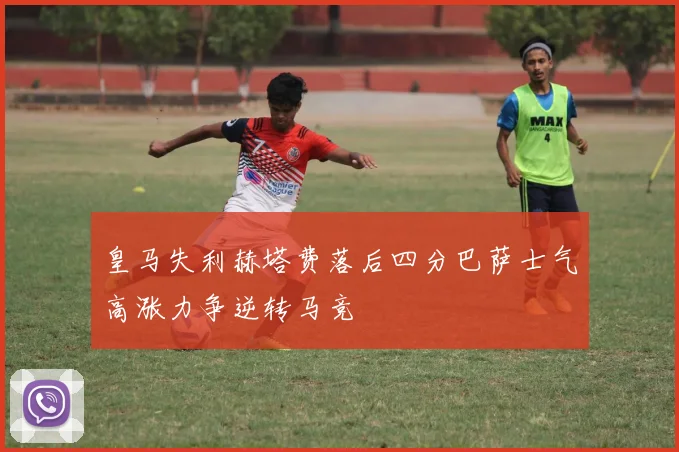 皇马失利赫塔费落后四分巴萨士气高涨力争逆转马竞