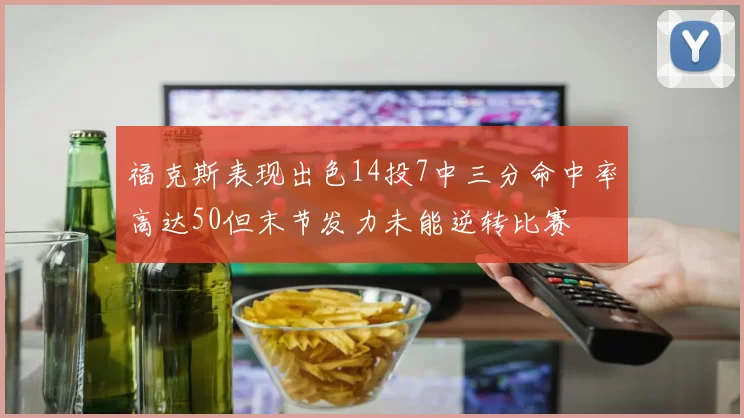 福克斯表现出色14投7中三分命中率高达50但末节发力未能逆转比赛