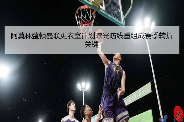 阿莫林整顿曼联更衣室计划曝光防线重组成赛季转折关键 | KYgaming